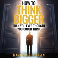 How to Think Bigger Than You Ever Thought You Could Think Lib/E
