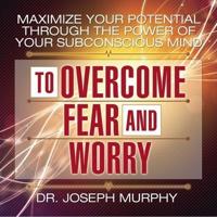 Maximize Your Potential Through the Power Your Subconscious Mind to Overcome Fear and Worry Lib/E