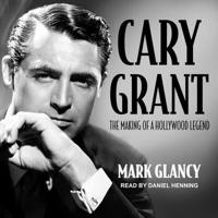 Cary Grant, the Making of a Hollywood Legend Lib/E