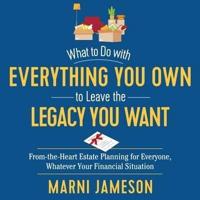 What to Do With Everything You Own to Leave the Legacy You Want Lib/E