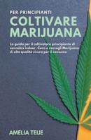 Coltivare Marijuana per Principianti - La guida per il coltivatore principiante di cannabis indoor. Cura e raccogli Marijuana di alta qualit&#224; sicura per il consumo