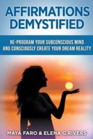 Affirmations Demystified: Re-Program Your Subconscious Mind and Consciously Create Your Dream Reality