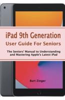 iPad 9th Generation User Guide For Seniors: The Seniors&#8217; Manual to Understanding and Mastering Apple&#8217;s Latest iPad