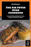 The Air Fryer Oven Cookbook: Tasty and Delicious Recipes for Frying, Baking and Grilling Your Dishes