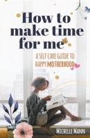 How to Make Time for me: A Self-Care Guide to Happy Motherhood