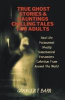 True Ghost Stories And Hauntings: Chilling Tales For Adults: Real Life Paranormal Ghostly Supernatural Encounters Collection From Around The World