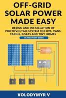 Off-Grid Solar Power Made Easy: Design and Installation of Photovoltaic System For Rvs, Vans, Cabins, Boats and Tiny Homes: Ultimate DIY Guide