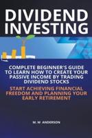 Dividend Investing I Complete Beginner&#8217;s Guide to Learn How to Create Passive Income by Trading Dividend Stocks I Start Achieving Financial Freedom and Planning Your Early Retirement