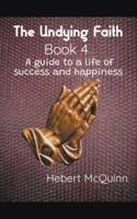 The Undying Faith Book 4. A Guide to a Life of Success and Happiness