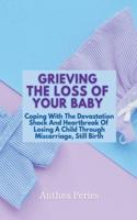 Grieving The Loss Of Your Baby: Coping With The Devastation Shock And Heartbreak Of Losing A Child Through Miscarriage, Still Birth