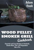 Wood Pellet Smoker Grill Cookbook: Flavorful and Easy Recipes to Perfectly Smoke Meat, Fish, and Vegetables Like a Pro