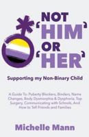Not &#8216;Him&#8217; Or &#8216;Her&#8217;: Supporting My Non-Binary Child: A Guide to Puberty Blockers, Dead Names, Binders, Body Dysmorphia and Dysphoria, Top Surgery, and Telling Friends, Families, and Schools