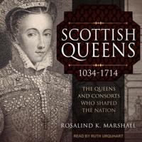 Scottish Queens, 1034-1714: The Queens and Consorts Who Shaped the Nation