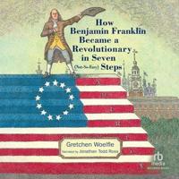 How Benjamin Franklin Became a Revolutionary in Seven Not-so-easy Steps