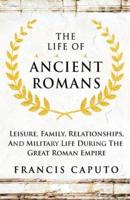 The Life of Ancient Romans Leisure, Family, Relationships, And Military Life During The Great Roman Empire