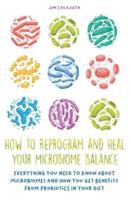How to Reprogram and Heal Your Microbiome Balance Everything You Need to Know About Microbiomes and How You Get Benefits From Probiotics in Your Diet