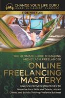 Online Freelancing Mastery The Ultimate Guide to Making Money as a Freelancer--Unlock Proven Strategies to Monetize Your Skills and Talents, Attract Clients, and Build a Thriving Freelance Business