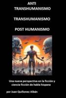 ANTI-TRANSHUMANISMO, TRANSHUMANISMO, POST HUMANISMO (Una Nueva Perspectiva En La Ficción Y Ciencia Ficción De Habla Hispana)