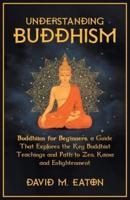 Understanding Buddhism Buddhism for Beginners, A Guide That Explores the Key Buddhist Teachings and Path to Zen, Kama and Enlightenment