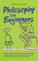 Philosophy for Beginners How to Understand the Basics of Philosophy as Easy as Child's Play and Successfully Apply Them in Your Everyday Life by Means of Practical Exercises