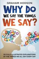 Why Do We Say The Things We Say? 101 Fully Illustrated Explanations of the Things We All Say Every Day