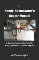 The Handy Homeowner's Repair Manual Comprehensive Guide to the Most Common DIY Home Repairs