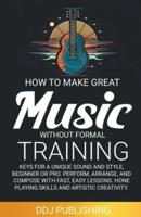 HOW TO MAKE GREAT MUSIC WITHOUT FORMAL TRAINING. Keys for a Unique Sound and Style, Beginner or Pro. Perform, Arrange, and Compose With Fast, Easy Lessons. Hone Playing Skills and Artistic Creativity