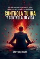 Controla Tu Ira Y Controla Tu Vida - Guía Práctica Para El Control Del Enojo, La Ira, El Estrés, La Rabia Y La Frustración