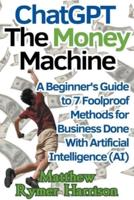 ChatGPT The Money Machine A Beginner's Guide to 7 Foolproof Methods for Business Done With Artificial Intelligence (AI)
