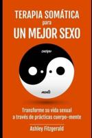 TERAPIA SOMÁTICA PARA UN MEJOR SEXO. Transforme Su Vida Sexual a Través De Prácticas Cuerpo-Mente