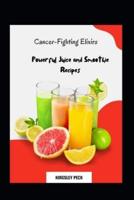 Cancer-Fighting Elixirs; Powerful Juice And Smoothie Recipes