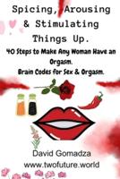 Spicing, Arousing & Stimulating Things Up. 40 Steps to Make Any Woman Have an Orgasm.