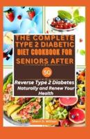 The Complete Type Two Diabetic Diet Cookbook for Seniors After 50