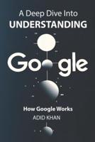 A Deep Dive Into Understanding How Google Works