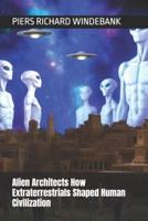 Alien Architects How Extraterrestrials Shaped Human Civilization