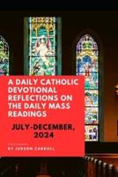 A Daily Catholic Devotional, Reflections on the Daily Mass Readings July-December, 2024