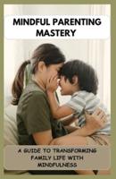 MINDFUL PARENTING MASTERY A Guide to Transforming Family Life With Mindfulness