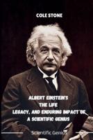 ALBERT EINSTEIN'S The Life Legacy, And ENDURING IMPACT OF A SCIENTIFIC GENIUS