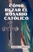 Cómo Rezar El Rosario Católico