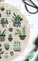 CROSS STITCHING FOR BEGINNERS: Your Impression Techniques In Cross Stitching Secret Patterns