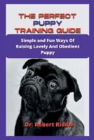 THE PERFECT PUPPY TRAINING GUIDE : Simple and Fun Ways Of Raising Lovely And Obedient Puppy