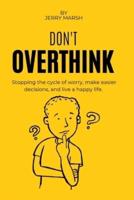 Don't overthink it : Stopping the cycle of worry, make easier decisions, and live a happy life.