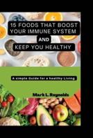 15 FOODS THAT BOOST YOUR IMMUNE SYSTEM AND KEEP YOU HEALTHY: A Simple Guide for a healthy Living