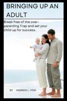 Bringing up an adult : Break free of the over- parenting trap and set your child up for success