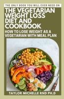 The Vegetarian Weight Loss Diet And Cookbook: How To Lose Weight As A Vegetarian With Meal Plan