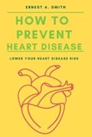 How To Prevent Heart Disease: Lower Your Heart Disease Risk