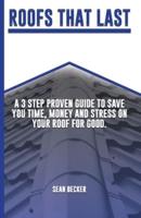 Roofs That Last: A 3 Step Proven Guide To Save You Time, Money And Stress On Your Roof For Good.