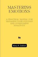 Mastering Emotions: A Practical Manual for Managing Your Feelings and Overcoming Negativity