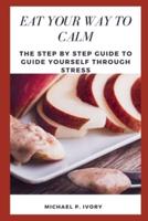 EAT YOUR WAY TO CALM: The Step By Step Guide to Guide Yourself through Stress