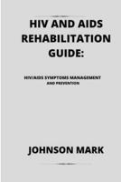 HIV AND AIDS REHABILITATION GUIDE:: HIV/AIDS SYMPTOMS MANAGEMENT AND PREVENTION